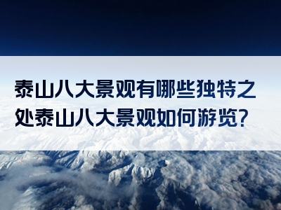 泰山八大景观有哪些独特之处泰山八大景观如何游览？