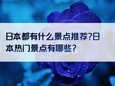 日本都有什么景点推荐？日本热门景点有哪些？