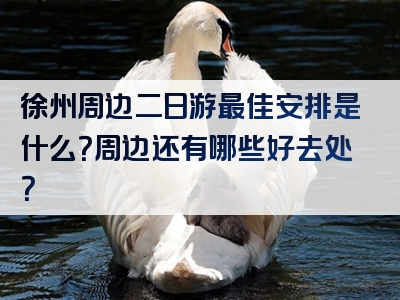 徐州周边二日游最佳安排是什么？周边还有哪些好去处？