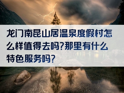 龙门南昆山居温泉度假村怎么样值得去吗？那里有什么特色服务吗？