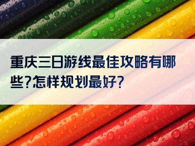重庆三日游线最佳攻略有哪些？怎样规划最好？
