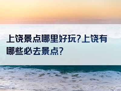 上饶景点哪里好玩？上饶有哪些必去景点？