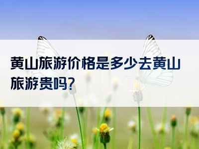 黄山旅游价格是多少去黄山旅游贵吗？