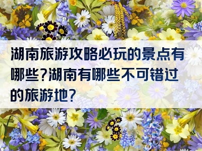 湖南旅游攻略必玩的景点有哪些？湖南有哪些不可错过的旅游地？