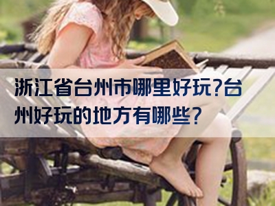 浙江省台州市哪里好玩？台州好玩的地方有哪些？