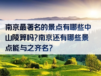 南京最著名的景点有哪些中山陵算吗？南京还有哪些景点能与之齐名？