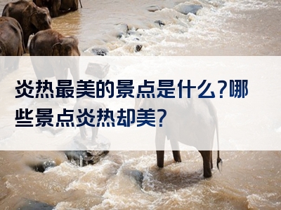 炎热最美的景点是什么？哪些景点炎热却美？