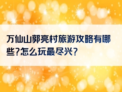 万仙山郭亮村旅游攻略有哪些？怎么玩最尽兴？