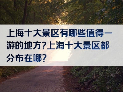 上海十大景区有哪些值得一游的地方？上海十大景区都分布在哪？