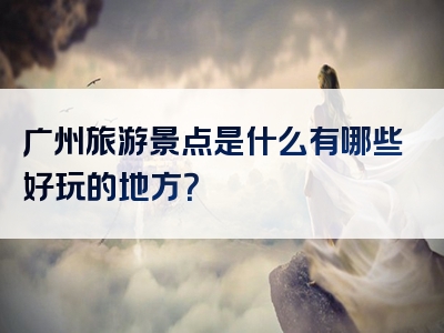 广州旅游景点是什么有哪些好玩的地方？