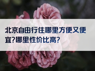 北京自由行住哪里方便又便宜？哪里性价比高？
