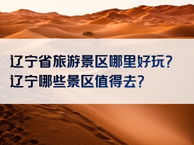 辽宁省旅游景区哪里好玩？辽宁哪些景区值得去？