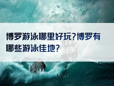 博罗游泳哪里好玩？博罗有哪些游泳佳地？