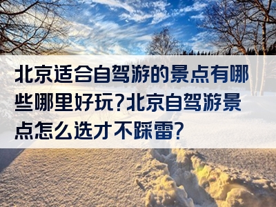 北京适合自驾游的景点有哪些哪里好玩？北京自驾游景点怎么选才不踩雷？