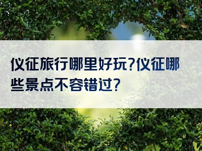 仪征旅行哪里好玩？仪征哪些景点不容错过？