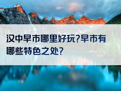 汉中早市哪里好玩？早市有哪些特色之处？