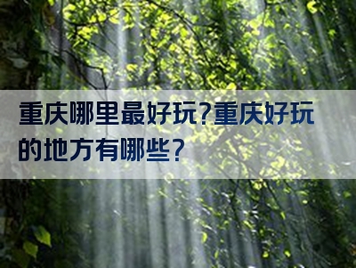 重庆哪里最好玩？重庆好玩的地方有哪些？