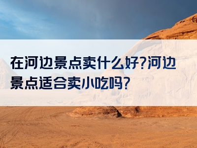 在河边景点卖什么好？河边景点适合卖小吃吗？