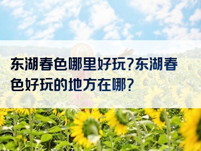 东湖春色哪里好玩？东湖春色好玩的地方在哪？