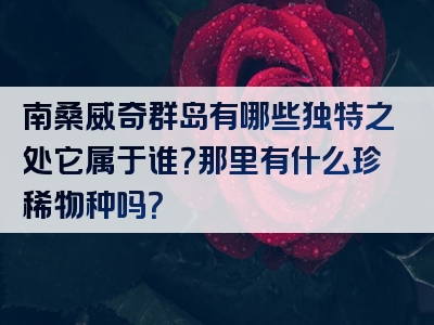 南桑威奇群岛有哪些独特之处它属于谁？那里有什么珍稀物种吗？