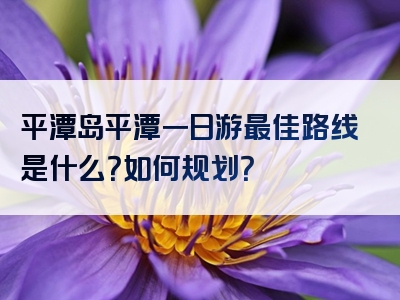 平潭岛平潭一日游最佳路线是什么？如何规划？