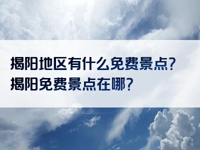 揭阳地区有什么免费景点？揭阳免费景点在哪？
