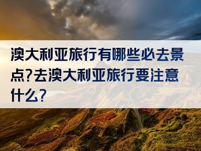 澳大利亚旅行有哪些必去景点？去澳大利亚旅行要注意什么？