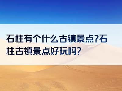 石柱有个什么古镇景点？石柱古镇景点好玩吗？