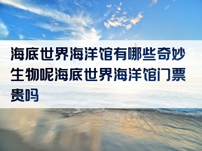 海底世界海洋馆有哪些奇妙生物呢海底世界海洋馆门票贵吗