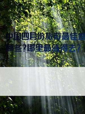 中国四月份旅游最佳地方有哪些？哪里最值得去？