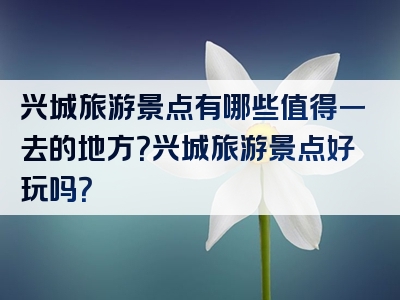 兴城旅游景点有哪些值得一去的地方？兴城旅游景点好玩吗？