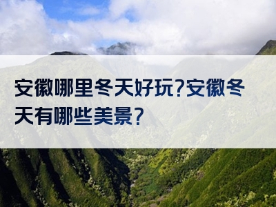 安徽哪里冬天好玩？安徽冬天有哪些美景？