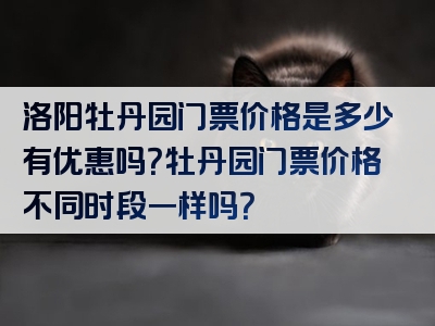 洛阳牡丹园门票价格是多少有优惠吗？牡丹园门票价格不同时段一样吗？