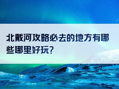 北戴河攻略必去的地方有哪些哪里好玩？