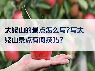 太姥山的景点怎么写？写太姥山景点有何技巧？