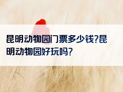 昆明动物园门票多少钱？昆明动物园好玩吗？