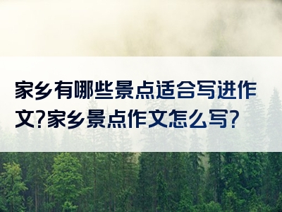 家乡有哪些景点适合写进作文？家乡景点作文怎么写？