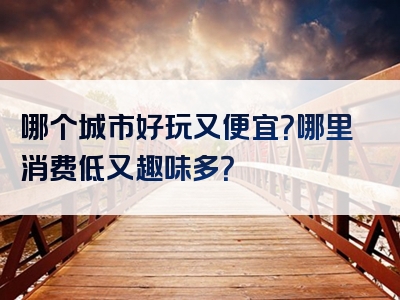 哪个城市好玩又便宜？哪里消费低又趣味多？