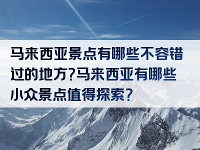 马来西亚景点有哪些不容错过的地方？马来西亚有哪些小众景点值得探索？