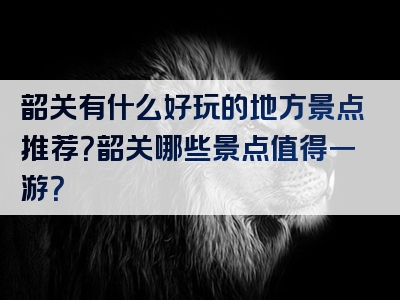 韶关有什么好玩的地方景点推荐？韶关哪些景点值得一游？