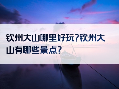 钦州大山哪里好玩？钦州大山有哪些景点？