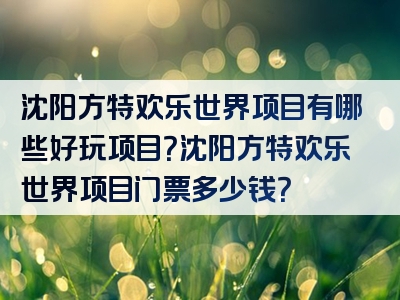 沈阳方特欢乐世界项目有哪些好玩项目？沈阳方特欢乐世界项目门票多少钱？