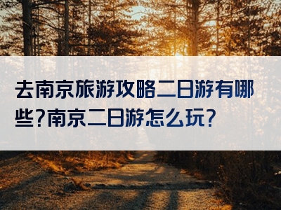 去南京旅游攻略二日游有哪些？南京二日游怎么玩？