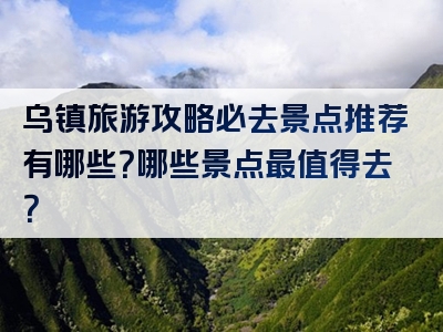 乌镇旅游攻略必去景点推荐有哪些？哪些景点最值得去？
