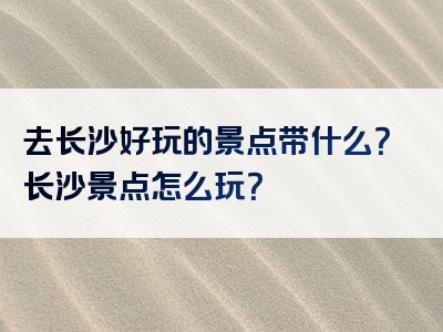 去长沙好玩的景点带什么？长沙景点怎么玩？