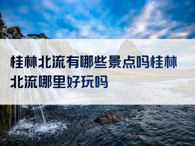 桂林北流有哪些景点吗桂林北流哪里好玩吗
