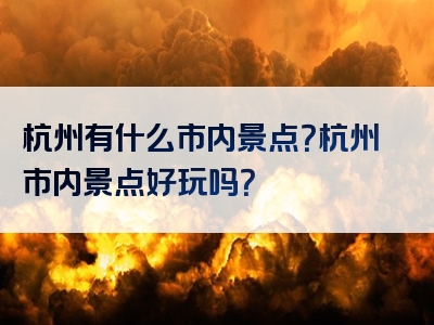 杭州有什么市内景点？杭州市内景点好玩吗？