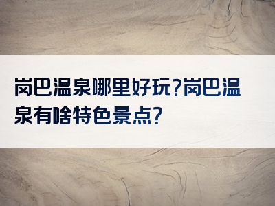 岗巴温泉哪里好玩？岗巴温泉有啥特色景点？
