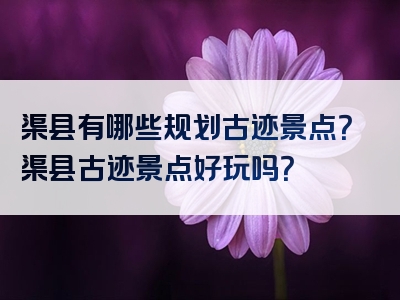 渠县有哪些规划古迹景点？渠县古迹景点好玩吗？