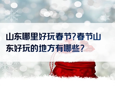 山东哪里好玩春节？春节山东好玩的地方有哪些？